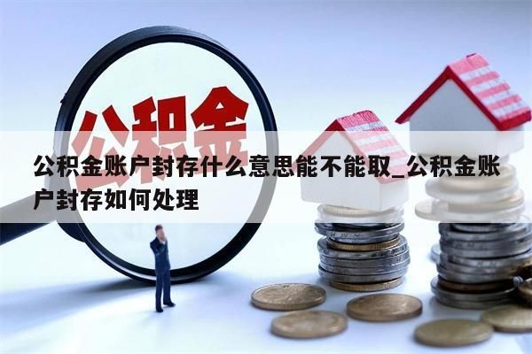 公积金账户封存什么意思能不能取_公积金账户封存如何处理